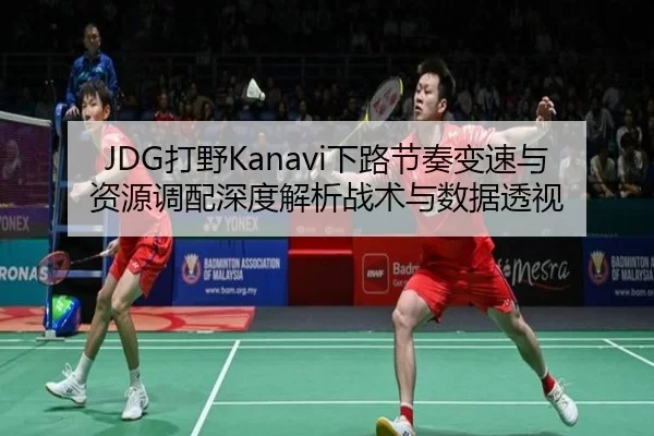 JDG打野Kanavi下路节奏变速与资源调配深度解析战术与数据透视