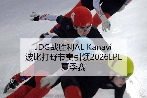 JDG战胜利AL Kanavi波比打野节奏引领2026LPL夏季赛
