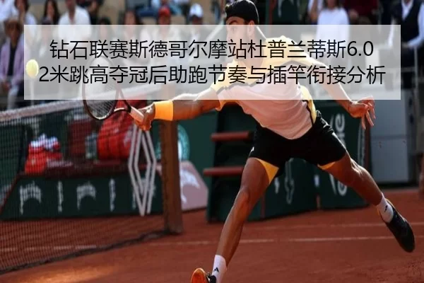 钻石联赛斯德哥尔摩站杜普兰蒂斯6.02米跳高夺冠后助跑节奏与插竿衔接分析
